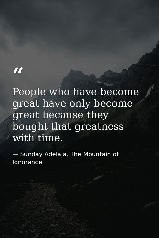 People who have become great have only become great because they bought that greatness with time. — Sunday Adelaja, The Mountain of Ignorance