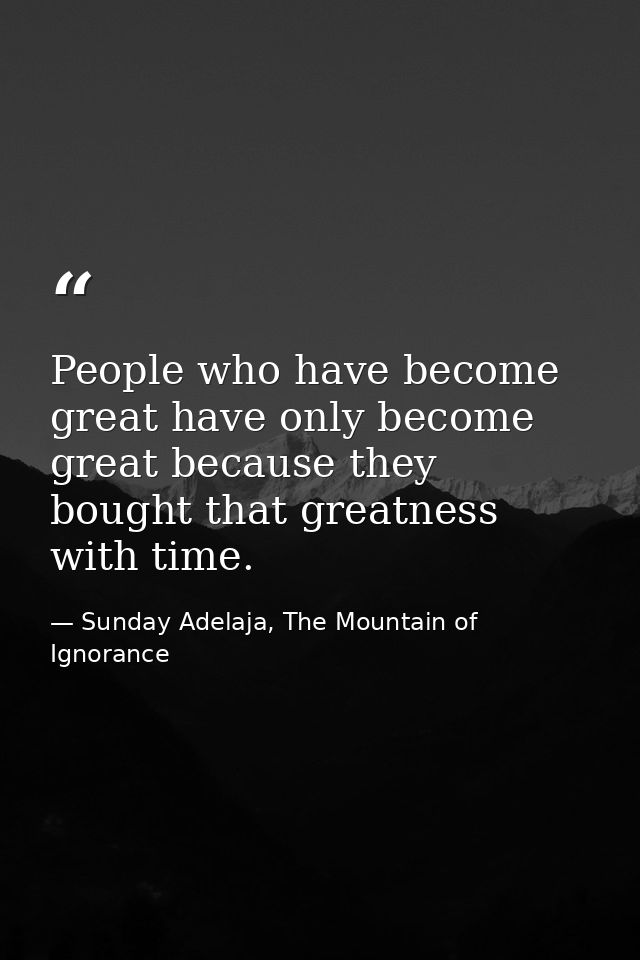 People who have become great have only become great because they bought that greatness with time. — Sunday Adelaja, The Mountain of Ignorance
