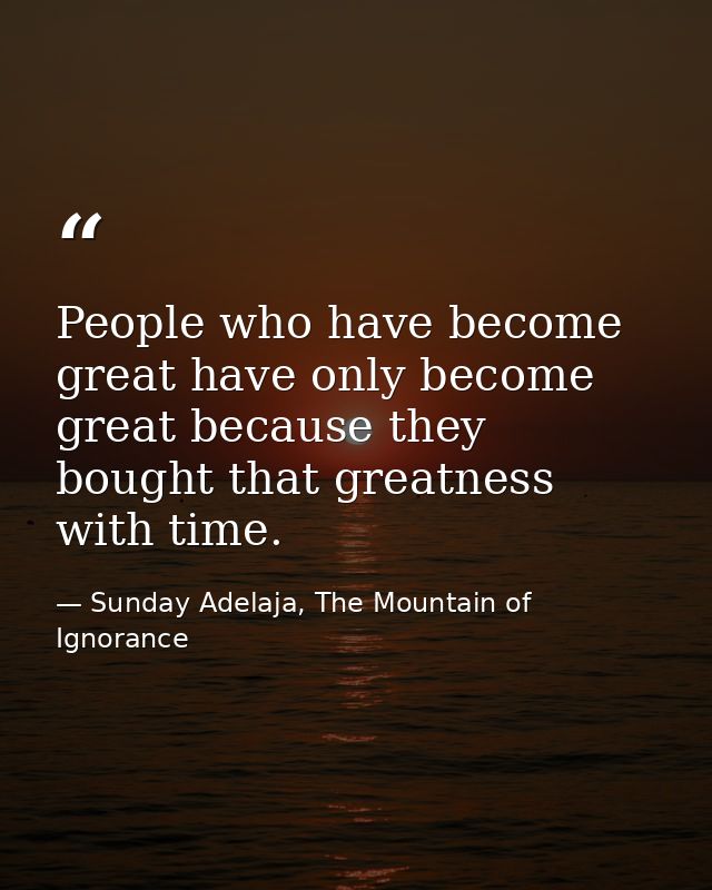 People who have become great have only become great because they bought that greatness with time. — Sunday Adelaja, The Mountain of Ignorance