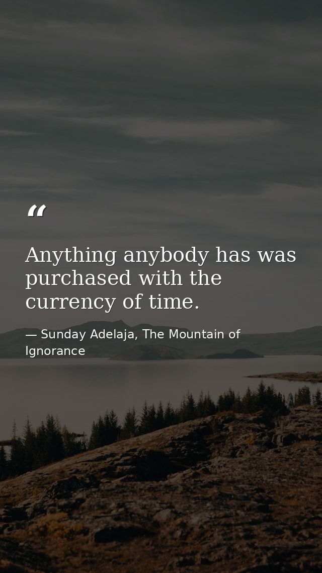 Anything anybody has was purchased with the currency of time. — Sunday Adelaja, The Mountain of Ignorance