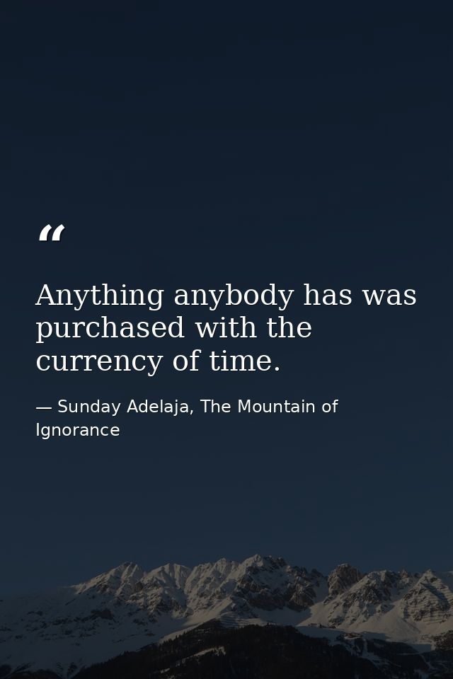 Anything anybody has was purchased with the currency of time. — Sunday Adelaja, The Mountain of Ignorance