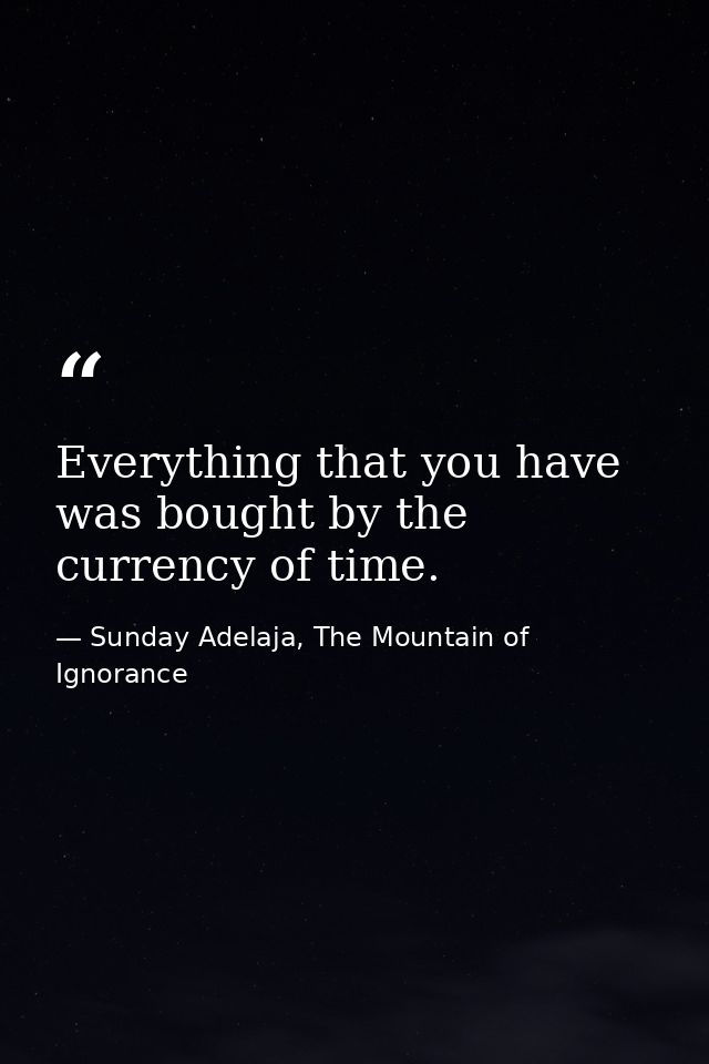 Everything that you have was bought by the currency of time. — Sunday Adelaja, The Mountain of Ignorance