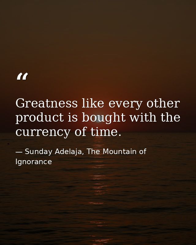 Greatness like every other product is bought with the currency of time. — Sunday Adelaja, The Mountain of Ignorance