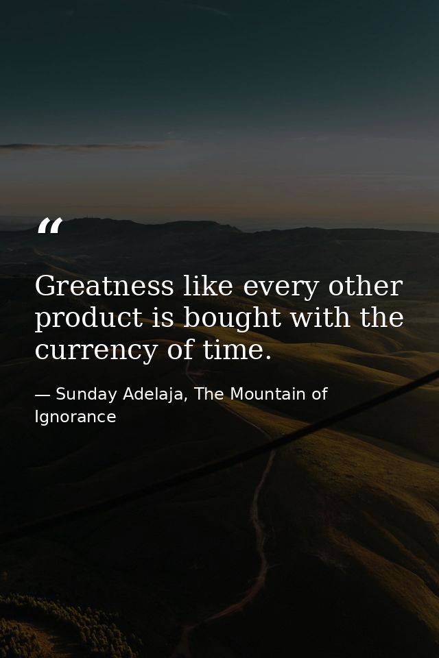 Greatness like every other product is bought with the currency of time. — Sunday Adelaja, The Mountain of Ignorance