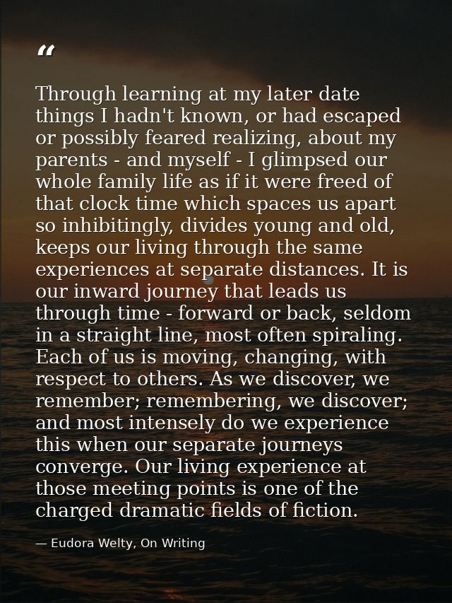 Through learning at my later date things I hadn't known, or had escaped or possibly feared realizing, about my parents - — Eudora Welty, On Writing