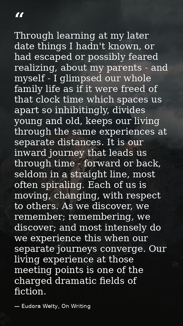 Through learning at my later date things I hadn't known, or had escaped or possibly feared realizing, about my parents - — Eudora Welty, On Writing
