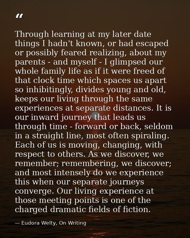 Through learning at my later date things I hadn't known, or had escaped or possibly feared realizing, about my parents - — Eudora Welty, On Writing