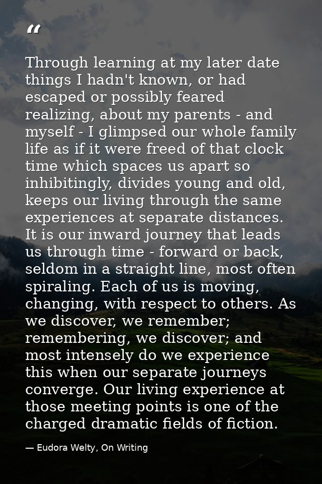 Through learning at my later date things I hadn't known, or had escaped or possibly feared realizing, about my parents - — Eudora Welty, On Writing