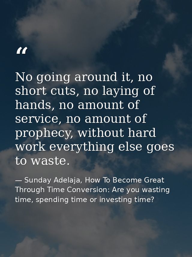 No going around it, no short cuts, no laying of hands, no amount of service, no amount of prophecy, without hard work ev — Sunday Adelaja, How To Become Great Through Time Conversion: Are you wasting time, spending time or investing time?