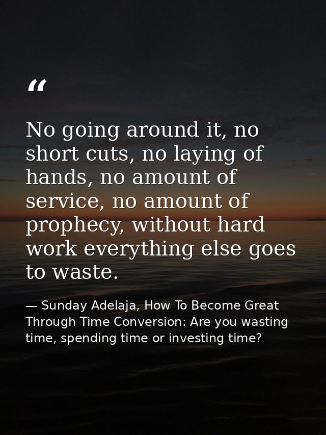 No going around it, no short cuts, no laying of hands, no amount of service, no amount of prophecy, without hard work ev — Sunday Adelaja, How To Become Great Through Time Conversion: Are you wasting time, spending time or investing time?