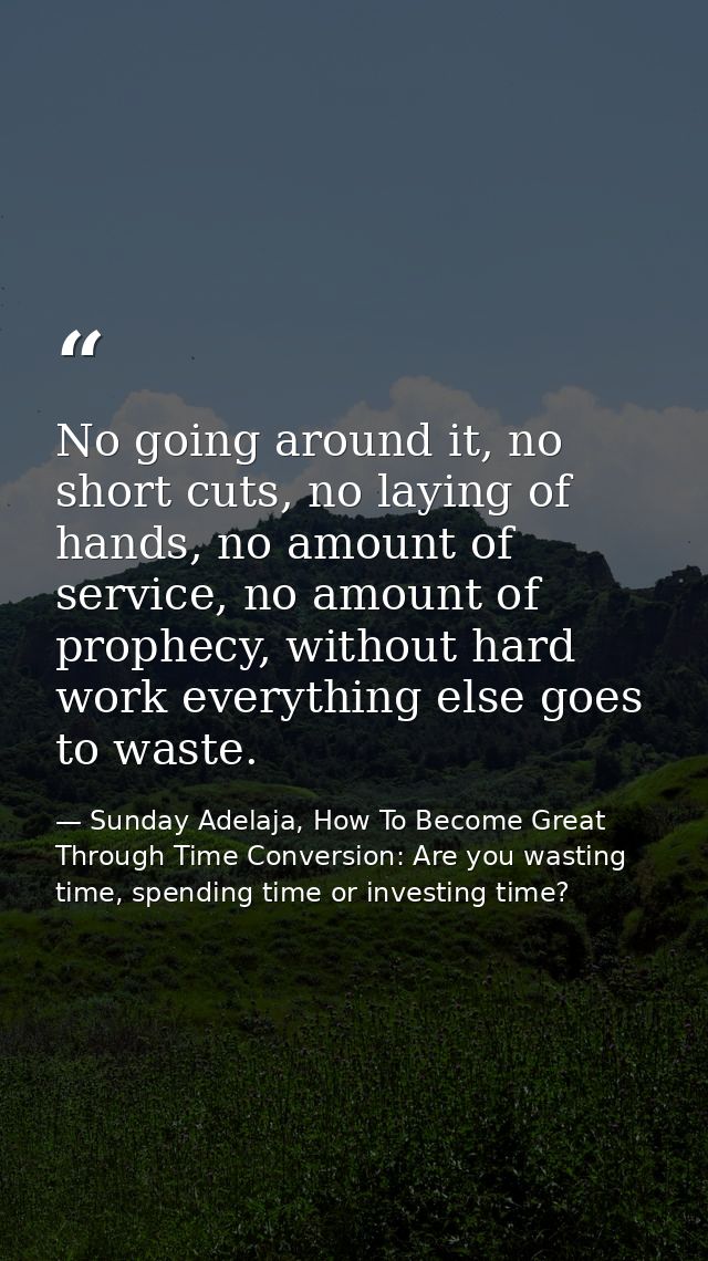 No going around it, no short cuts, no laying of hands, no amount of service, no amount of prophecy, without hard work ev — Sunday Adelaja, How To Become Great Through Time Conversion: Are you wasting time, spending time or investing time?