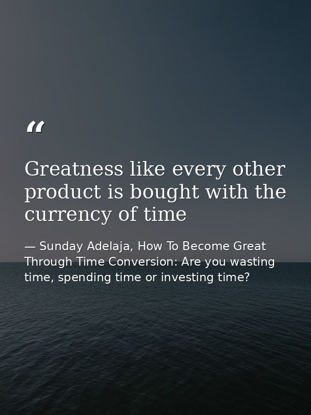 Greatness like every other product is bought with the currency of time — Sunday Adelaja, How To Become Great Through Time Conversion: Are you wasting time, spending time or investing time?