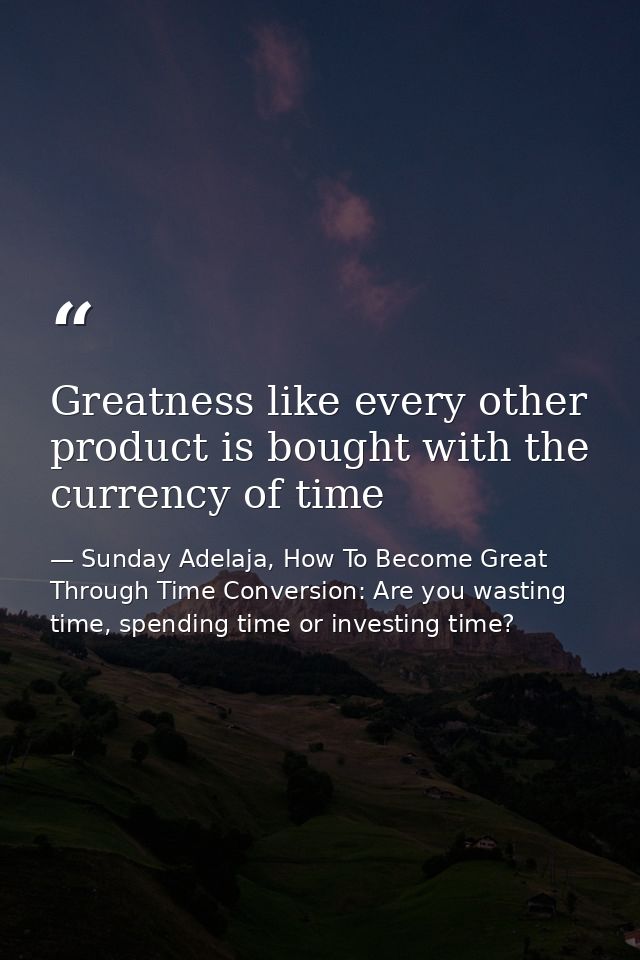 Greatness like every other product is bought with the currency of time — Sunday Adelaja, How To Become Great Through Time Conversion: Are you wasting time, spending time or investing time?