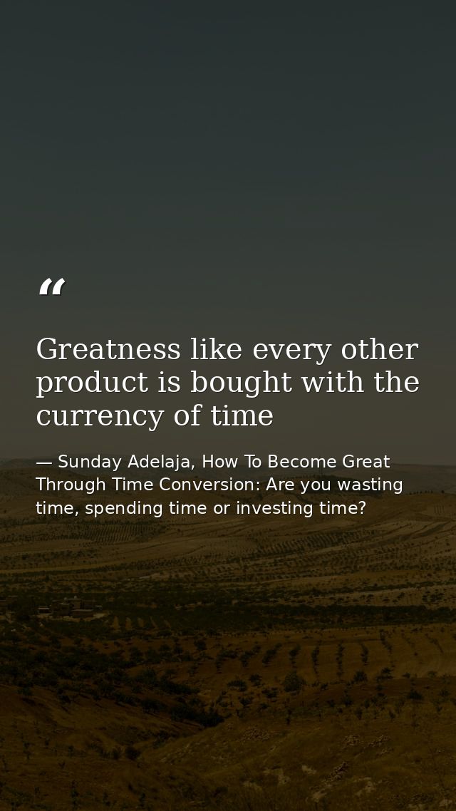Greatness like every other product is bought with the currency of time — Sunday Adelaja, How To Become Great Through Time Conversion: Are you wasting time, spending time or investing time?