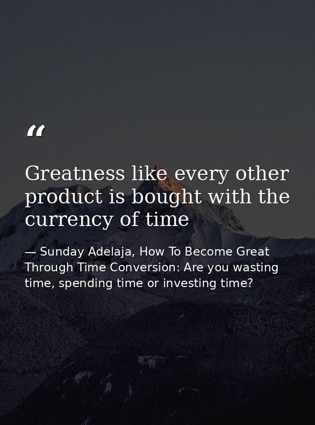 Greatness like every other product is bought with the currency of time — Sunday Adelaja, How To Become Great Through Time Conversion: Are you wasting time, spending time or investing time?