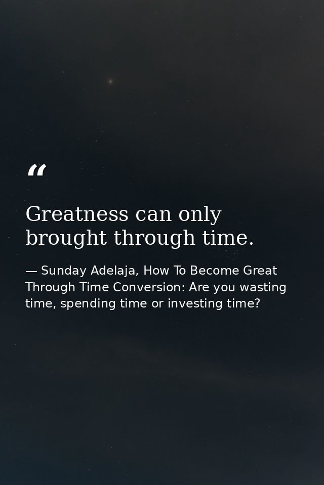 Greatness can only brought through time. — Sunday Adelaja, How To Become Great Through Time Conversion: Are you wasting time, spending time or investing time?