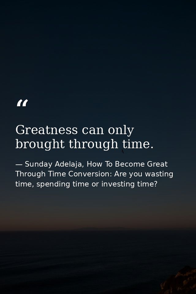 Greatness can only brought through time. — Sunday Adelaja, How To Become Great Through Time Conversion: Are you wasting time, spending time or investing time?
