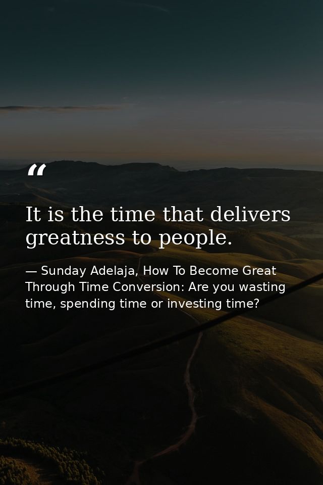 It is the time that delivers greatness to people. — Sunday Adelaja, How To Become Great Through Time Conversion: Are you wasting time, spending time or investing time?