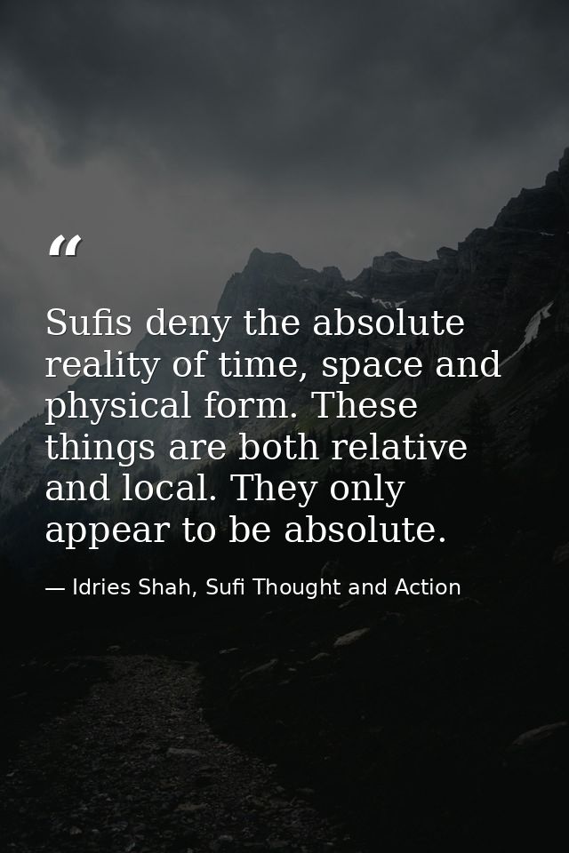 Sufis deny the absolute reality of time, space and physical form. These things are both relative and local. They only ap — Idries Shah, Sufi Thought and Action