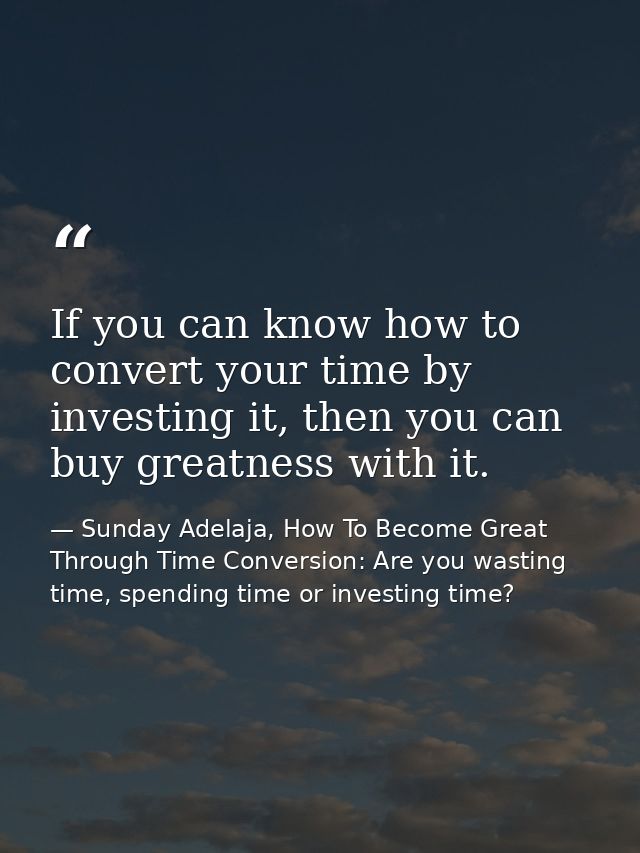 If you can know how to convert your time by investing it, then you can buy greatness with it. — Sunday Adelaja, How To Become Great Through Time Conversion: Are you wasting time, spending time or investing time?