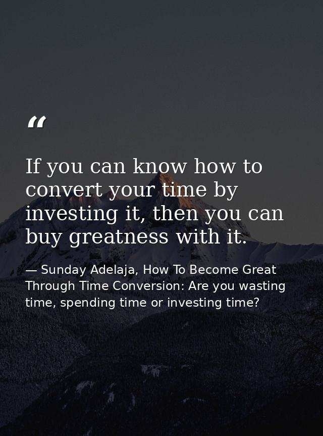 If you can know how to convert your time by investing it, then you can buy greatness with it. — Sunday Adelaja, How To Become Great Through Time Conversion: Are you wasting time, spending time or investing time?