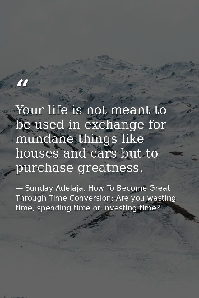 Your life is not meant to be used in exchange for mundane things like houses and cars but to purchase greatness. — Sunday Adelaja, How To Become Great Through Time Conversion: Are you wasting time, spending time or investing time?