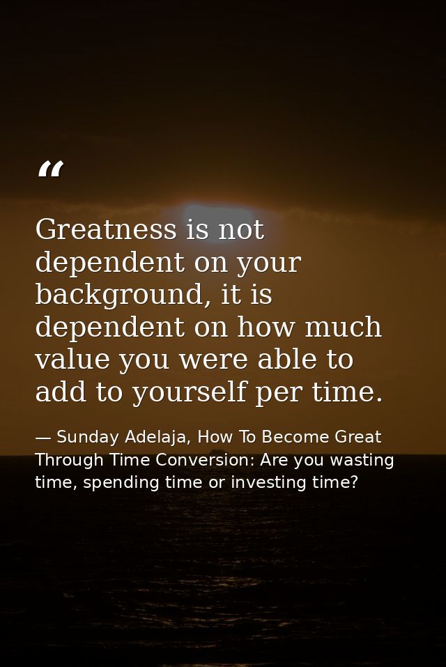 Greatness is not dependent on your background, it is dependent on how much value you were able to add to yourself per ti — Sunday Adelaja, How To Become Great Through Time Conversion: Are you wasting time, spending time or investing time?