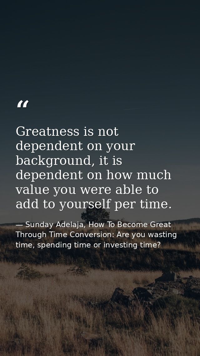 Greatness is not dependent on your background, it is dependent on how much value you were able to add to yourself per ti — Sunday Adelaja, How To Become Great Through Time Conversion: Are you wasting time, spending time or investing time?