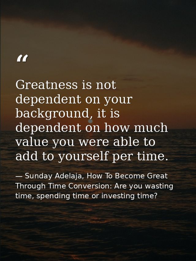 Greatness is not dependent on your background, it is dependent on how much value you were able to add to yourself per ti — Sunday Adelaja, How To Become Great Through Time Conversion: Are you wasting time, spending time or investing time?