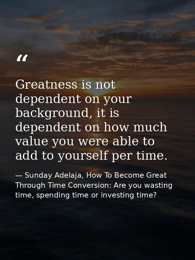 Greatness is not dependent on your background, it is dependent on how much value you were able to add to yourself per ti — Sunday Adelaja, How To Become Great Through Time Conversion: Are you wasting time, spending time or investing time?