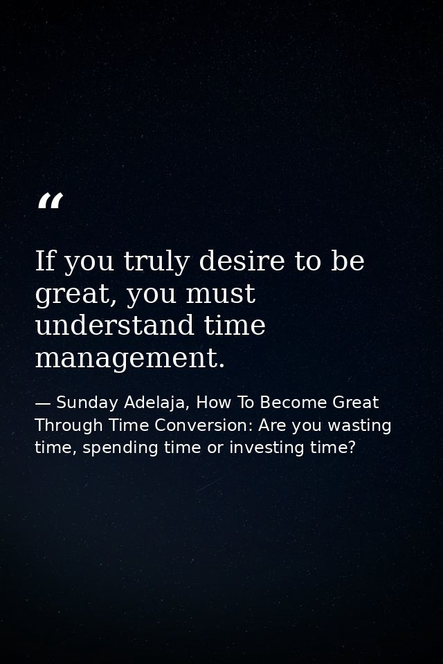 If you truly desire to be great, you must understand time management. — Sunday Adelaja, How To Become Great Through Time Conversion: Are you wasting time, spending time or investing time?