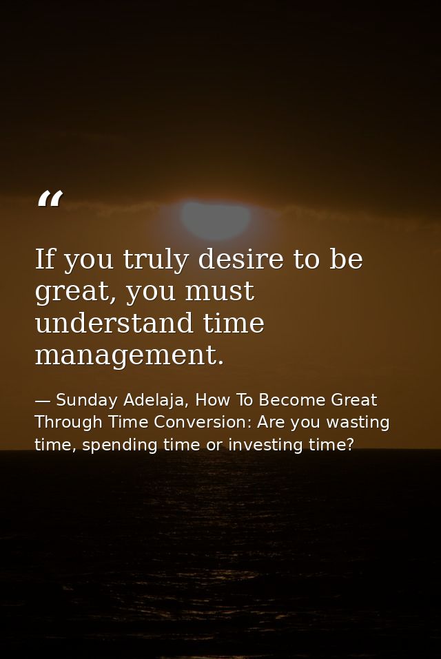 If you truly desire to be great, you must understand time management. — Sunday Adelaja, How To Become Great Through Time Conversion: Are you wasting time, spending time or investing time?