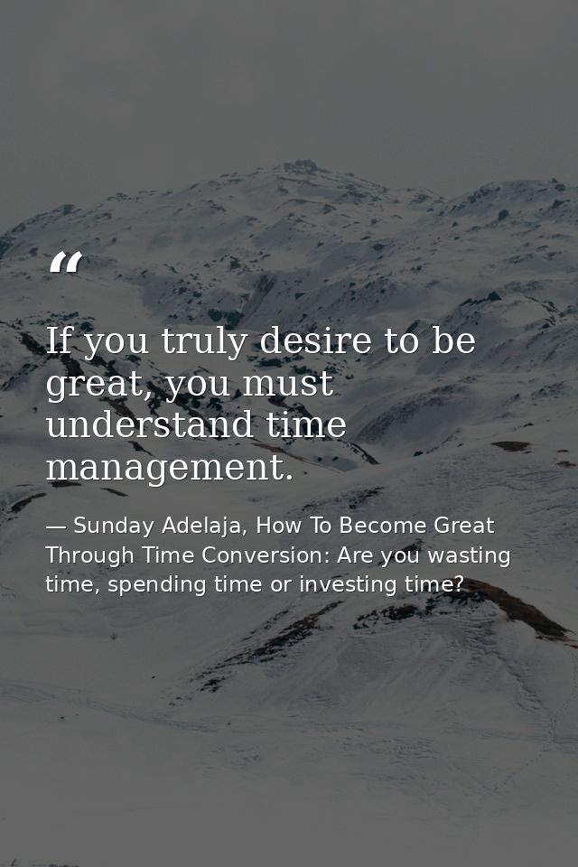 If you truly desire to be great, you must understand time management. — Sunday Adelaja, How To Become Great Through Time Conversion: Are you wasting time, spending time or investing time?