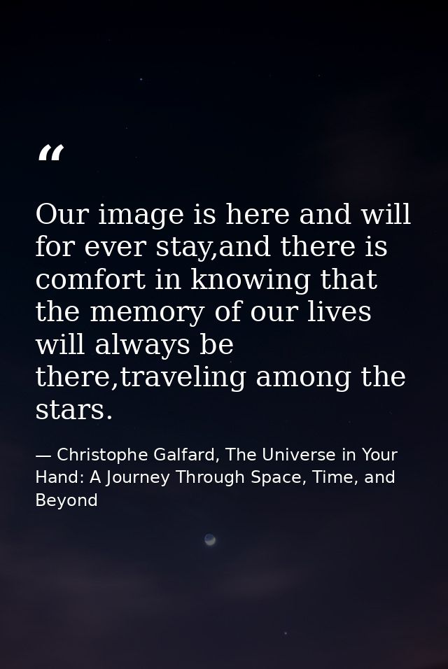 Our image is here and will for ever stay,and there is comfort in knowing that the memory of our lives will always be the — Christophe Galfard, The Universe in Your Hand: A Journey Through Space, Time, and Beyond