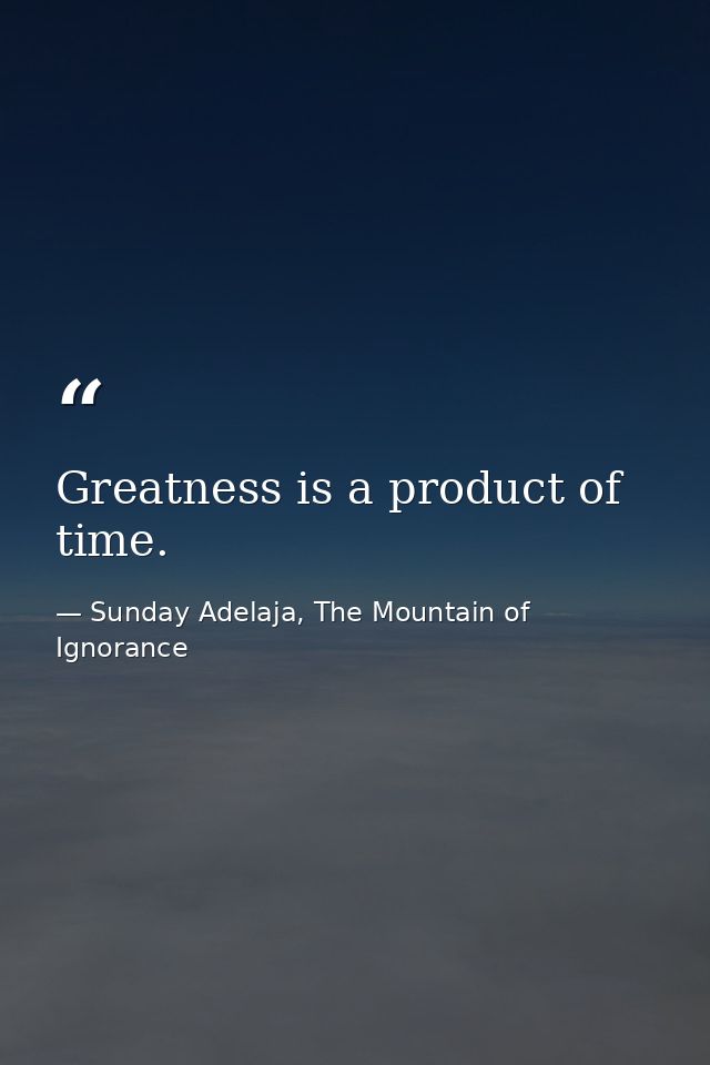 Greatness is a product of time. — Sunday Adelaja, The Mountain of Ignorance