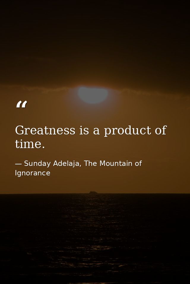 Greatness is a product of time. — Sunday Adelaja, The Mountain of Ignorance