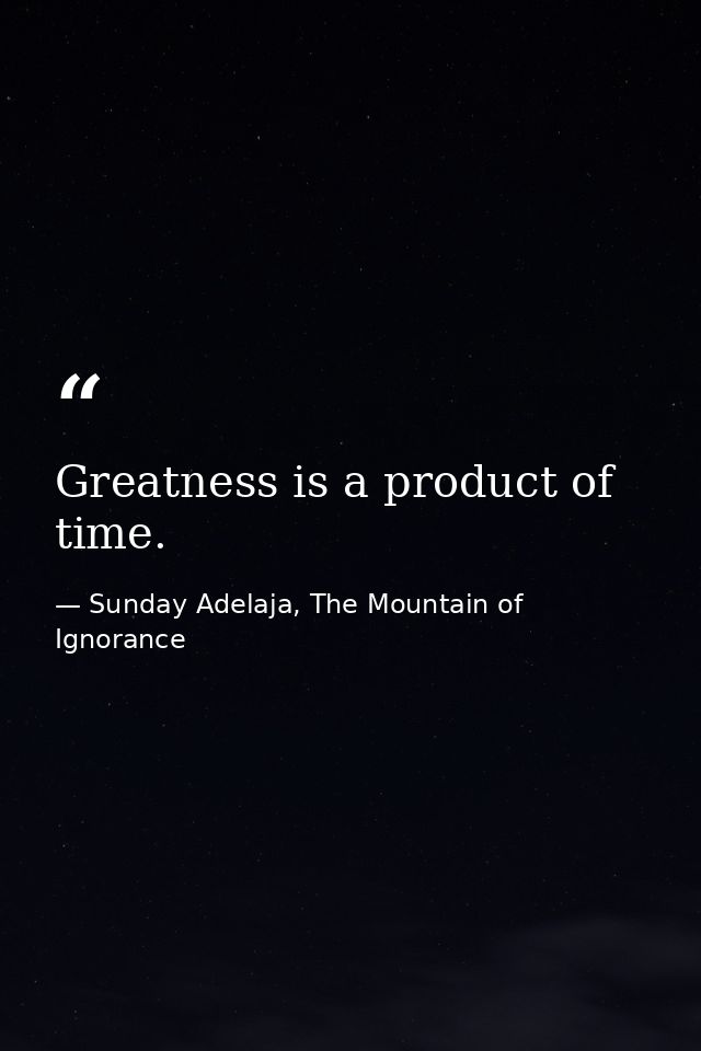 Greatness is a product of time. — Sunday Adelaja, The Mountain of Ignorance