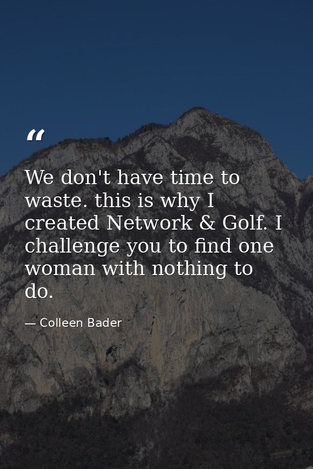 We don't have time to waste. this is why I created Network & Golf. I challenge you to find one woman with nothing to do. — Colleen Bader