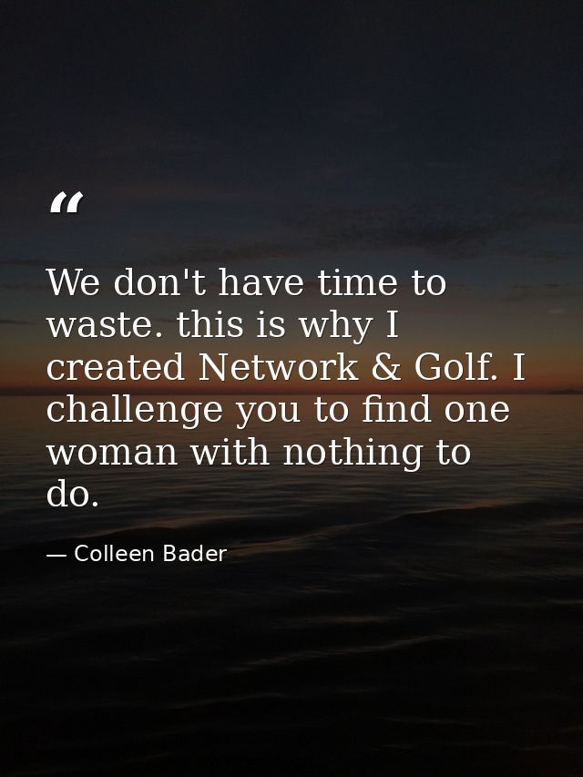 We don't have time to waste. this is why I created Network & Golf. I challenge you to find one woman with nothing to do. — Colleen Bader