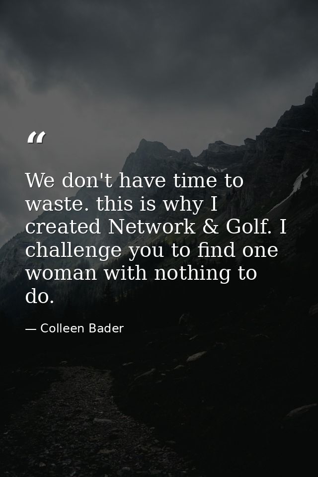 We don't have time to waste. this is why I created Network & Golf. I challenge you to find one woman with nothing to do. — Colleen Bader
