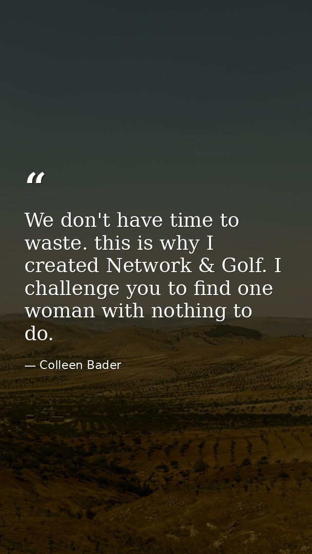 We don't have time to waste. this is why I created Network & Golf. I challenge you to find one woman with nothing to do. — Colleen Bader
