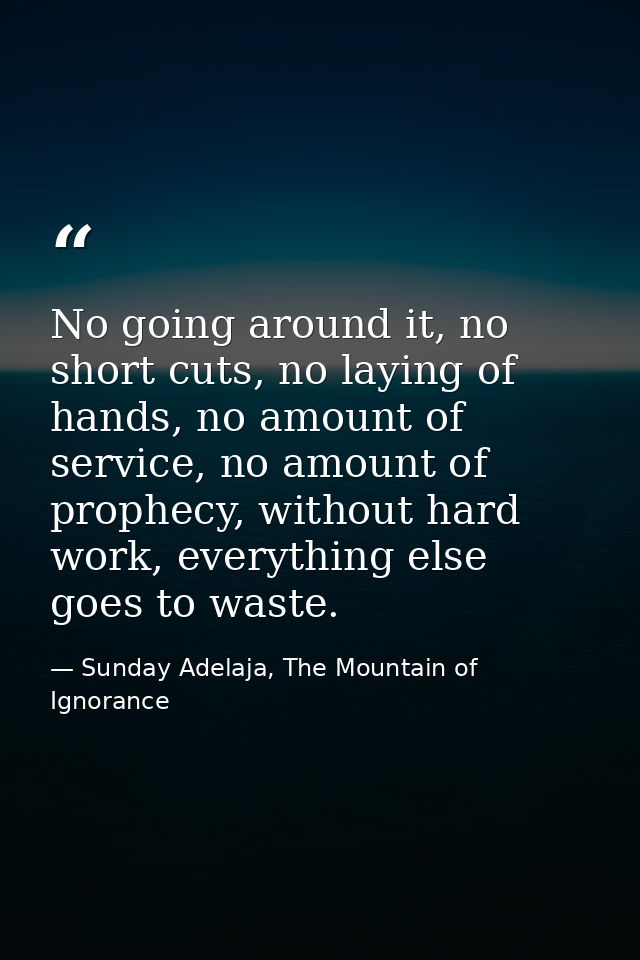 No going around it, no short cuts, no laying of hands, no amount of service, no amount of prophecy, without hard work, e — Sunday Adelaja, The Mountain of Ignorance