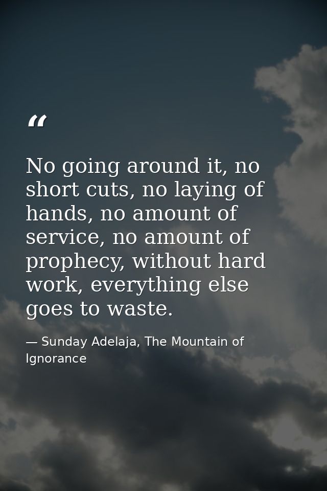 No going around it, no short cuts, no laying of hands, no amount of service, no amount of prophecy, without hard work, e — Sunday Adelaja, The Mountain of Ignorance