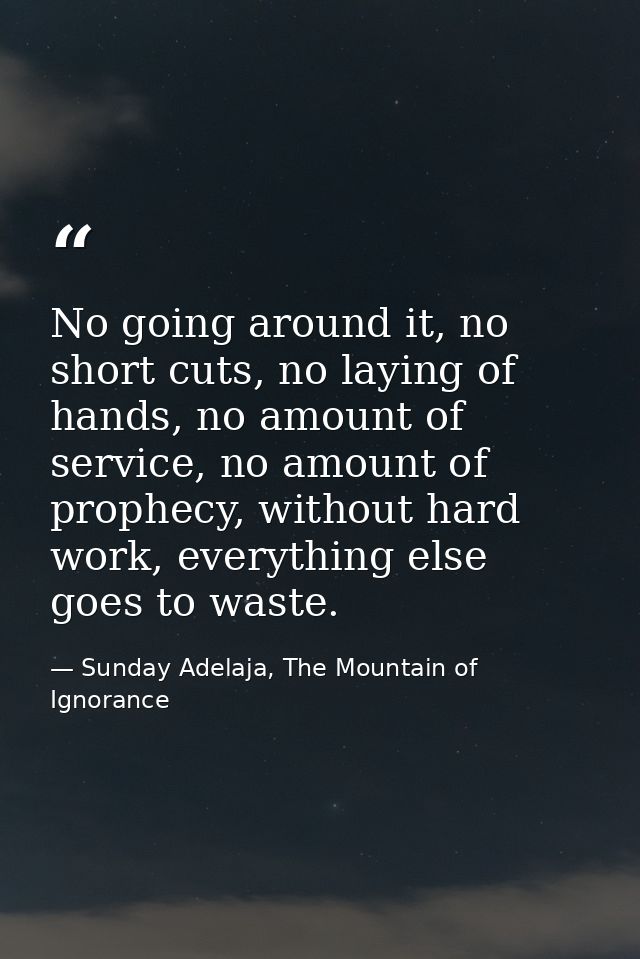 No going around it, no short cuts, no laying of hands, no amount of service, no amount of prophecy, without hard work, e — Sunday Adelaja, The Mountain of Ignorance