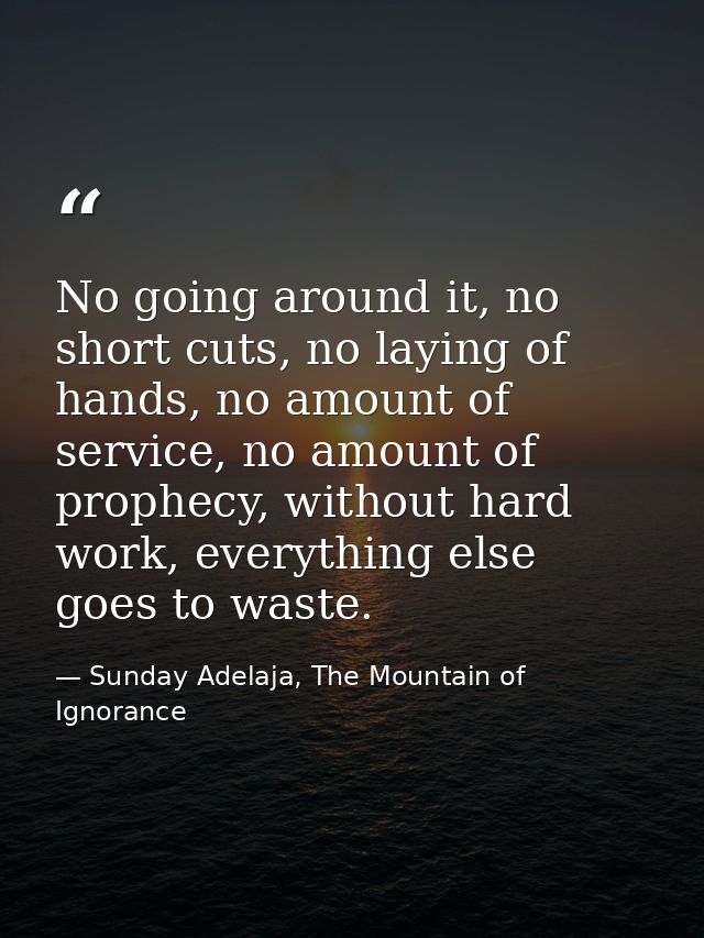 No going around it, no short cuts, no laying of hands, no amount of service, no amount of prophecy, without hard work, e — Sunday Adelaja, The Mountain of Ignorance