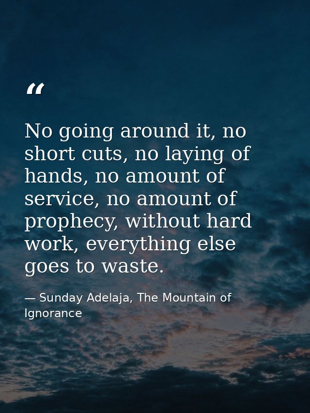 No going around it, no short cuts, no laying of hands, no amount of service, no amount of prophecy, without hard work, e — Sunday Adelaja, The Mountain of Ignorance