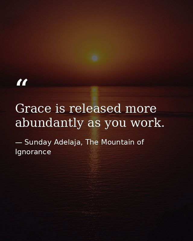 Grace is released more abundantly as you work. — Sunday Adelaja, The Mountain of Ignorance