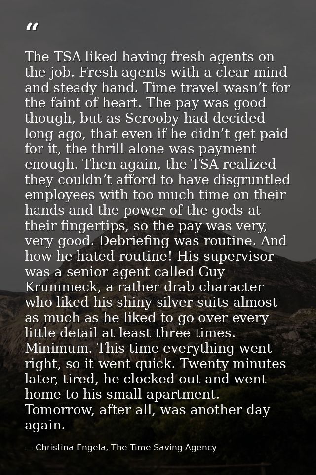 The TSA liked having fresh agents on the job. Fresh agents with a clear mind and steady hand. Time travel wasn’t for the — Christina Engela, The Time Saving Agency