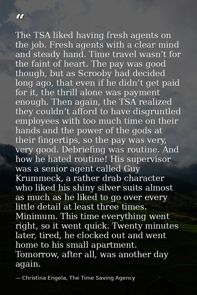 The TSA liked having fresh agents on the job. Fresh agents with a clear mind and steady hand. Time travel wasn’t for the — Christina Engela, The Time Saving Agency