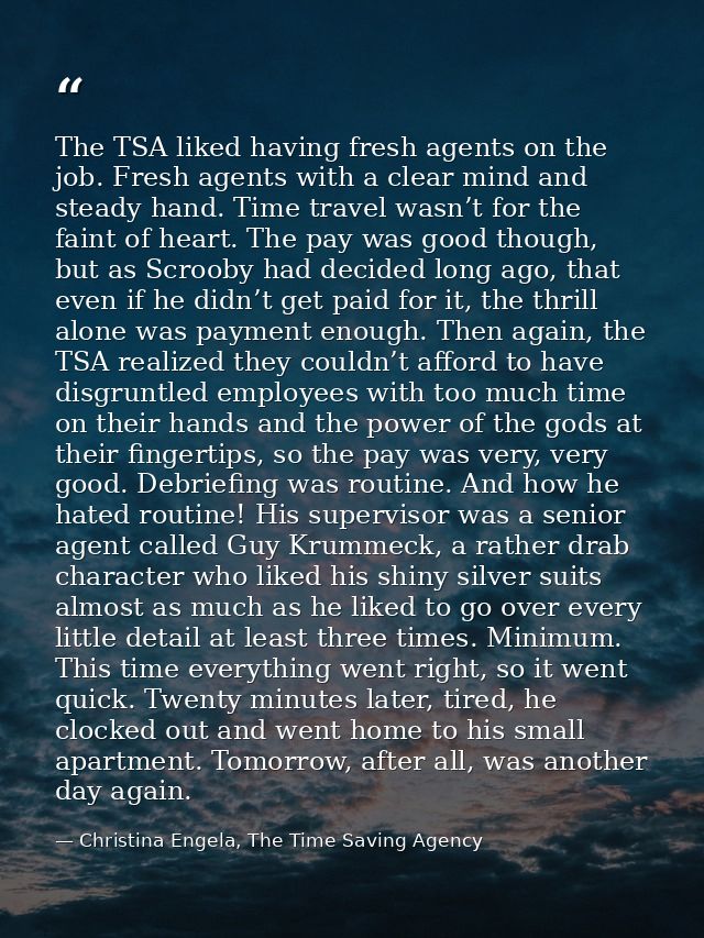 The TSA liked having fresh agents on the job. Fresh agents with a clear mind and steady hand. Time travel wasn’t for the — Christina Engela, The Time Saving Agency